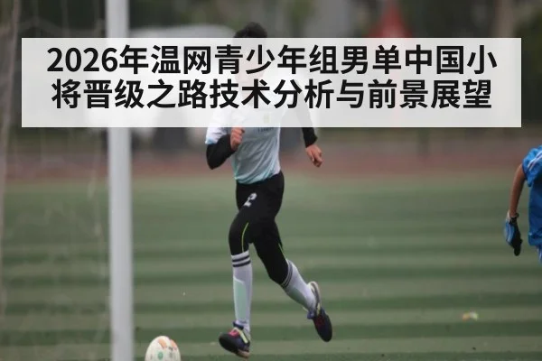 2026年温网青少年组男单中国小将晋级之路技术分析与前景展望