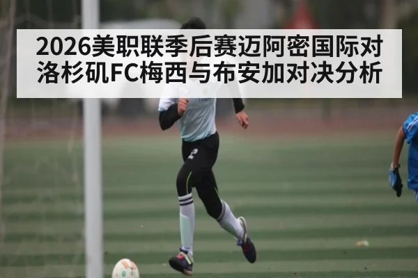 2026美职联季后赛迈阿密国际对洛杉矶FC梅西与布安加对决分析